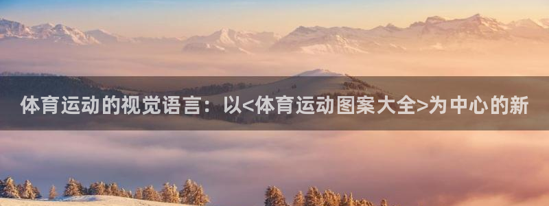 欧亿体育官方正版app娱乐平台：体育运动的视觉语言：