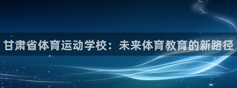 oety欧亿体育官网下载招商电话：甘肃省体育运动学校