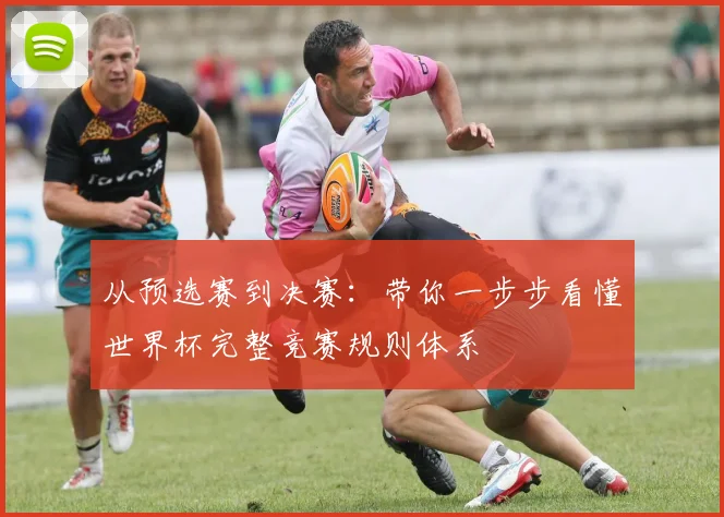 从预选赛到决赛：带你一步步看懂世界杯完整竞赛规则体系