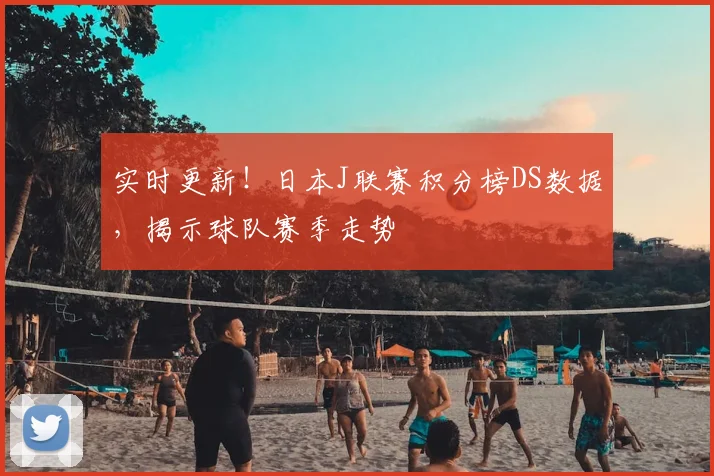 实时更新！日本J联赛积分榜DS数据，揭示球队赛季走势
