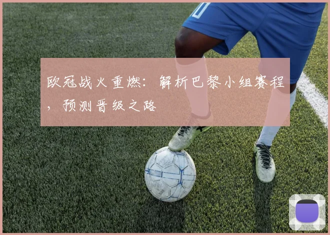 欧冠战火重燃：解析巴黎小组赛程，预测晋级之路