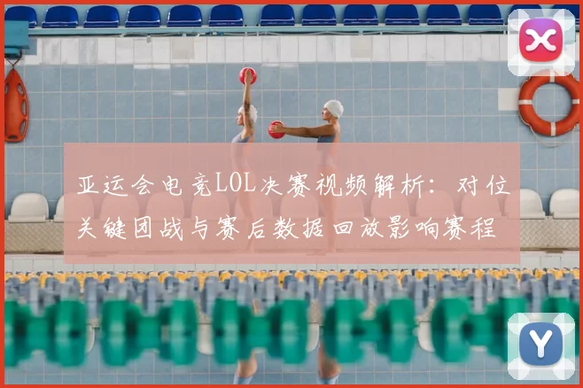 亚运会电竞LOL决赛视频解析：对位关键团战与赛后数据回放影响赛程安排