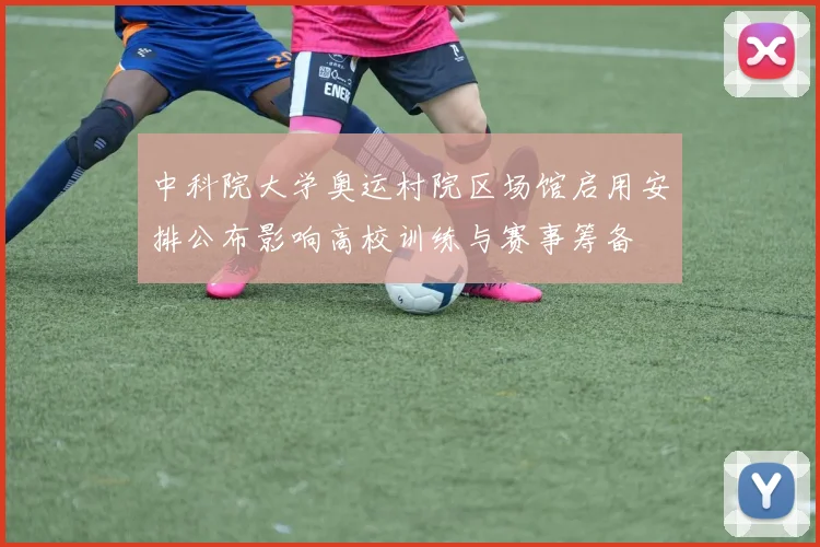 中科院大学奥运村院区场馆启用安排公布影响高校训练与赛事筹备