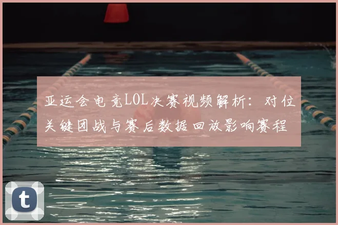亚运会电竞LOL决赛视频解析：对位关键团战与赛后数据回放影响赛程安排