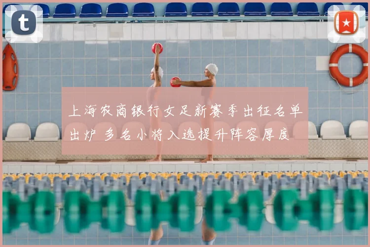 上海农商银行女足新赛季出征名单出炉 多名小将入选提升阵容厚度