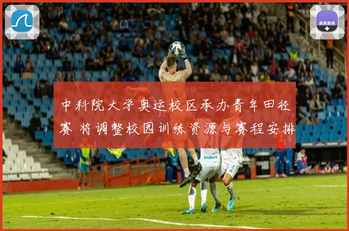 中科院大学奥运校区承办青年田径赛 将调整校园训练资源与赛程安排