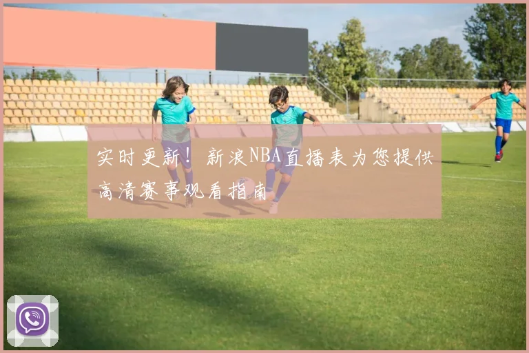 实时更新！新浪NBA直播表为您提供高清赛事观看指南