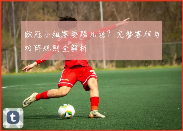 欧冠小组赛要踢几场？完整赛程与对阵规则全解析