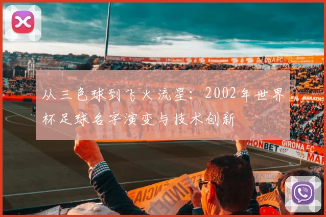 从三色球到飞火流星：2002年世界杯足球名字演变与技术创新