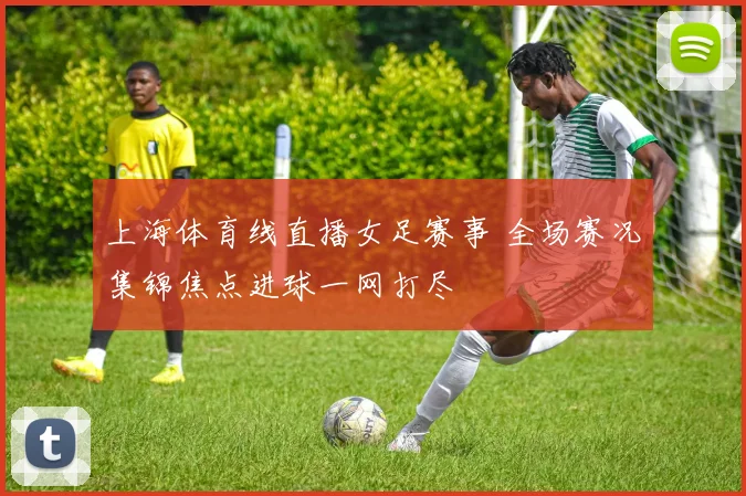 上海体育线直播女足赛事 全场赛况集锦焦点进球一网打尽