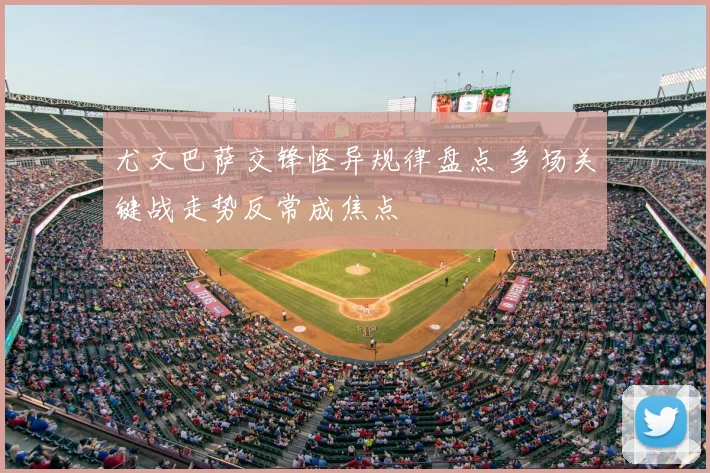 尤文巴萨交锋怪异规律盘点 多场关键战走势反常成焦点