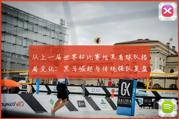 从上一届世界杯比赛结果看球队格局变化：黑马崛起与传统强队复盘