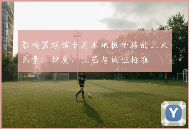 影响篮球馆专用木地板价格的三大因素：材质、工艺与认证标准