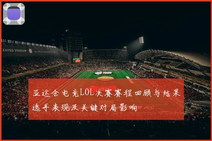 亚运会电竞LOL决赛赛程回顾与结果选手表现及关键对局影响