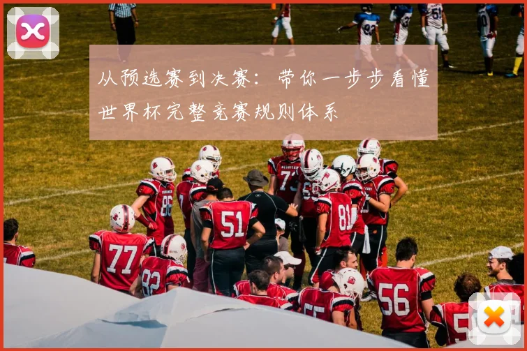 从预选赛到决赛：带你一步步看懂世界杯完整竞赛规则体系