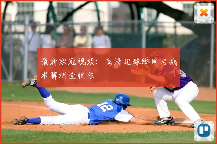 最新欧冠视频：高清进球瞬间与战术解析全收录