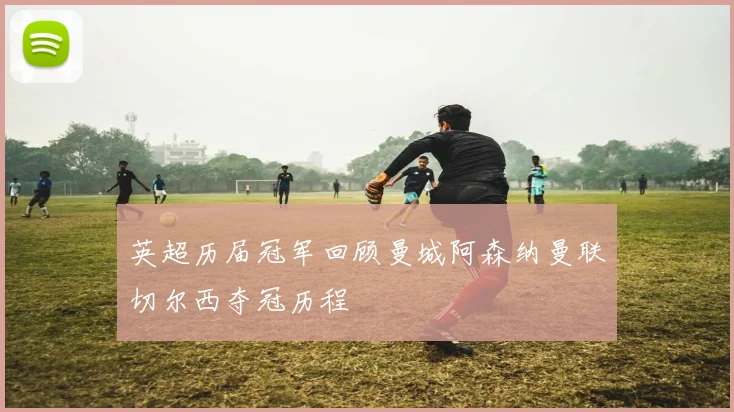 英超历届冠军回顾曼城阿森纳曼联切尔西夺冠历程