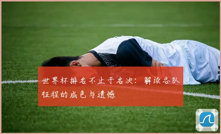 世界杯排名不止于名次：解读各队征程的成色与遗憾