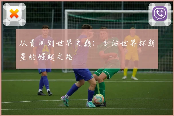 从青训到世界之巅：专访世界杯新星的崛起之路