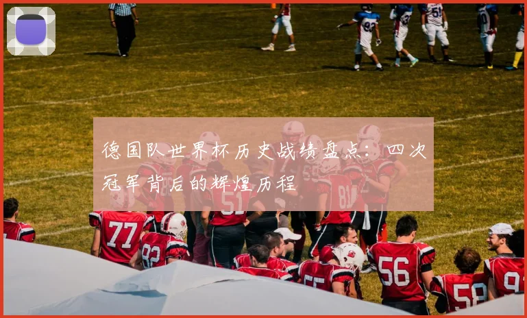 德国队世界杯历史战绩盘点：四次冠军背后的辉煌历程