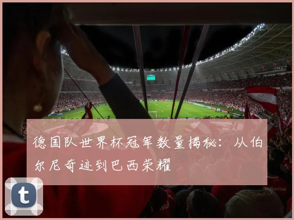德国队世界杯冠军数量揭秘：从伯尔尼奇迹到巴西荣耀