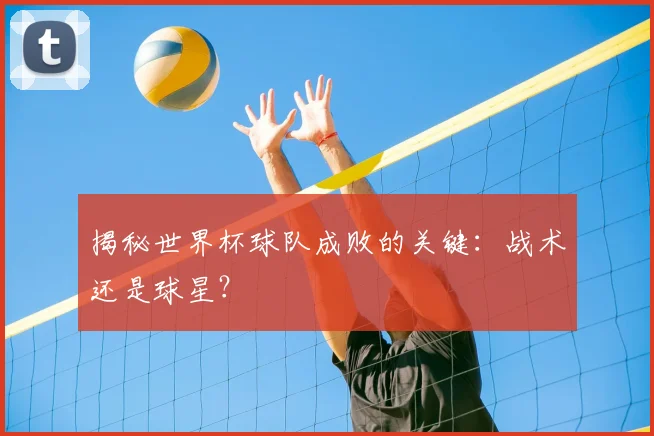揭秘世界杯球队成败的关键：战术还是球星？