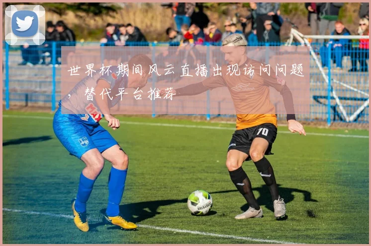 世界杯期间风云直播出现访问问题，替代平台推荐