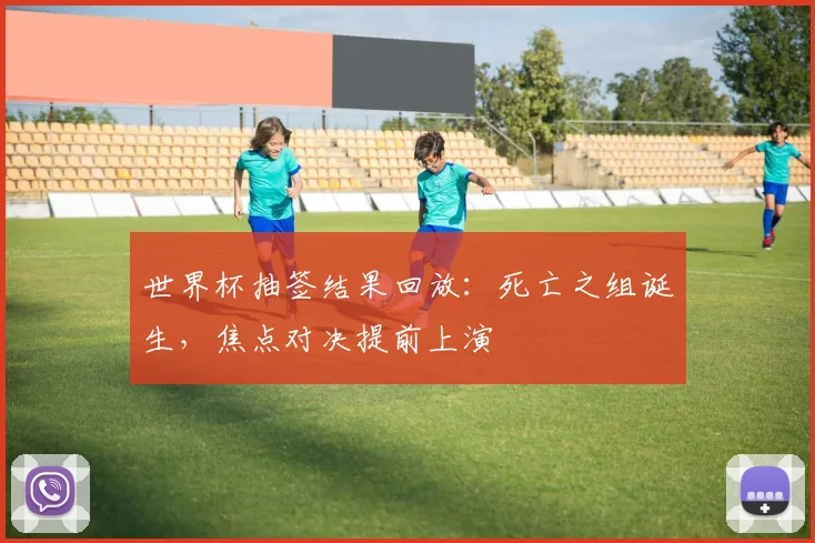 世界杯抽签结果回放：死亡之组诞生，焦点对决提前上演