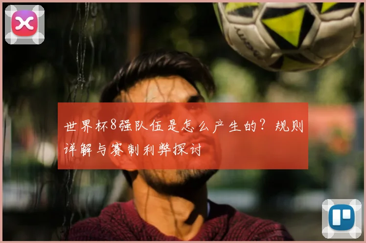 世界杯8强队伍是怎么产生的?规则详解与赛制利弊探讨