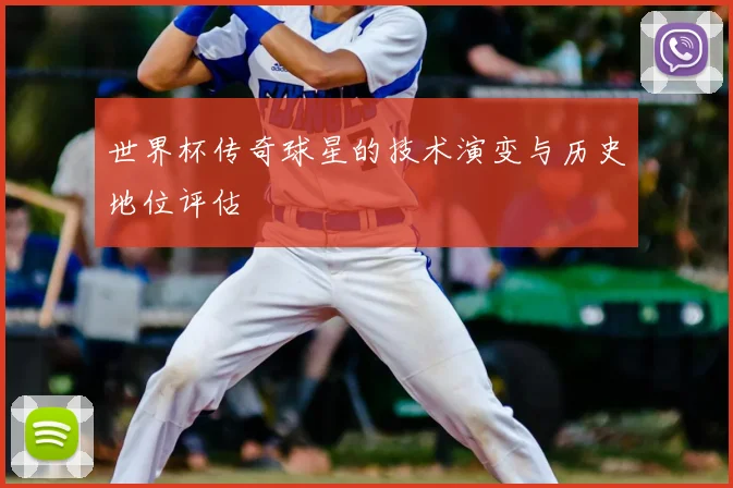 世界杯传奇球星的技术演变与历史地位评估