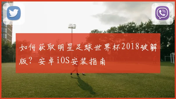 如何获取明星足球世界杯2018破解版？安卓iOS安装指南