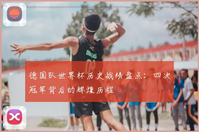 德国队世界杯历史战绩盘点：四次冠军背后的辉煌历程