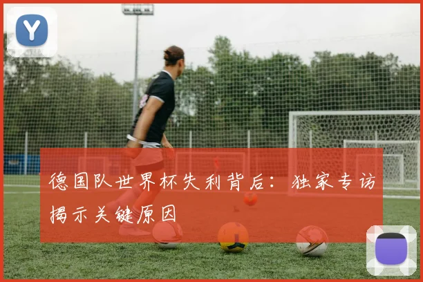 德国队世界杯失利背后：独家专访揭示关键原因