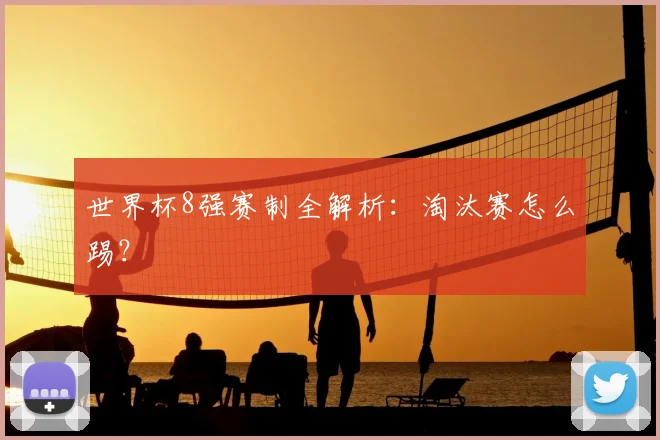 世界杯8强赛制全解析:淘汰赛怎么踢?