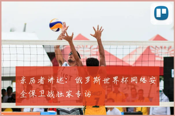 亲历者讲述:俄罗斯世界杯网络安全保卫战独家专访
