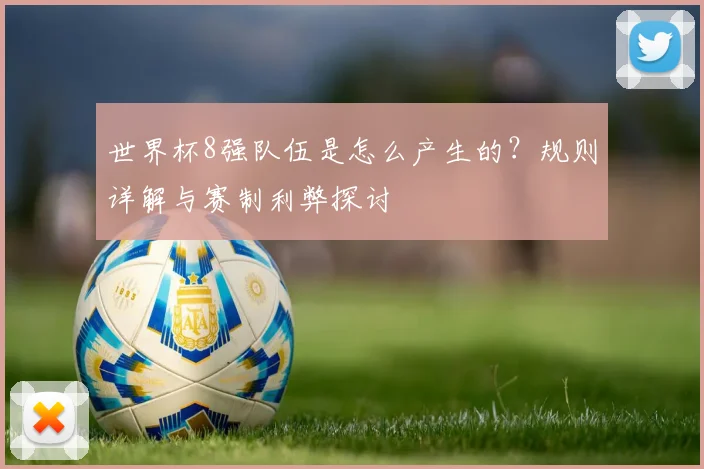 世界杯8强队伍是怎么产生的?规则详解与赛制利弊探讨