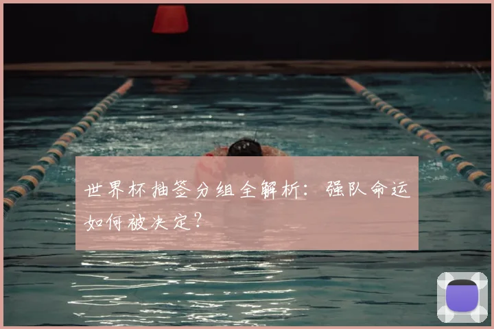 世界杯抽签分组全解析：强队命运如何被决定？