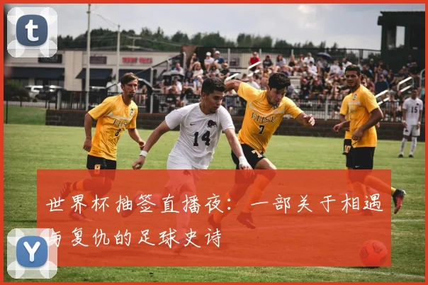 世界杯抽签直播夜：一部关于相遇与复仇的足球史诗