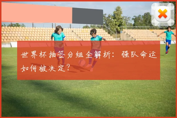 世界杯抽签分组全解析：强队命运如何被决定？