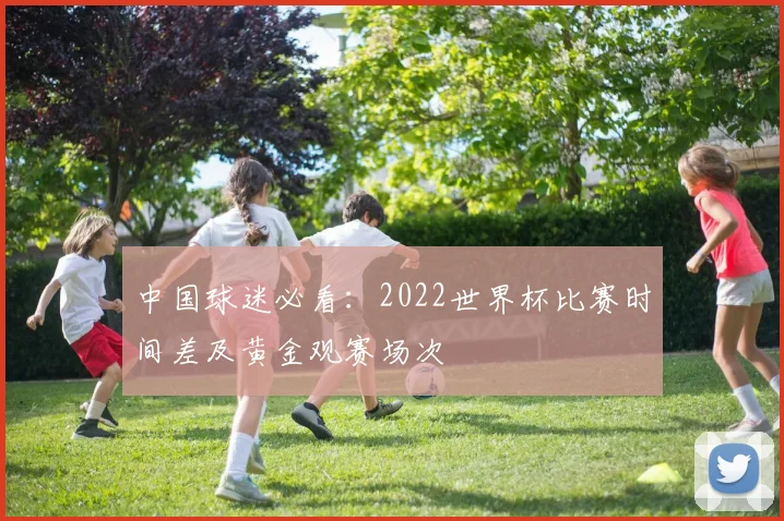 中国球迷必看:2022世界杯比赛时间差及黄金观赛场次