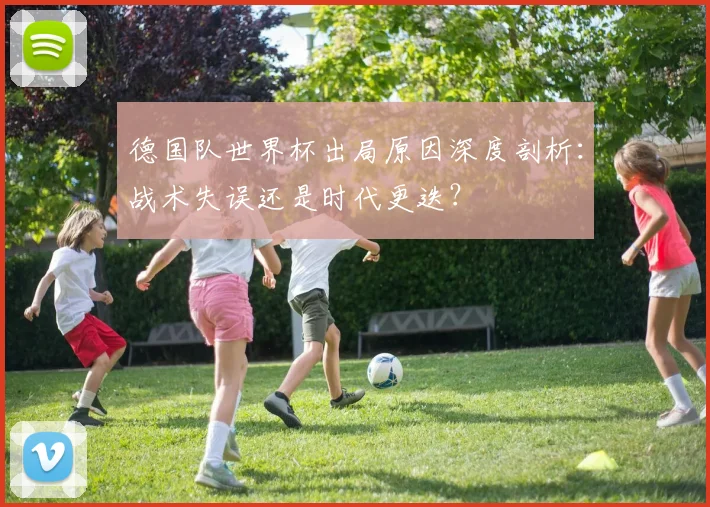 德国队世界杯出局原因深度剖析：战术失误还是时代更迭？