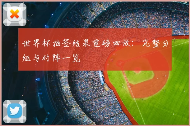 世界杯抽签结果重磅回放：完整分组与对阵一览