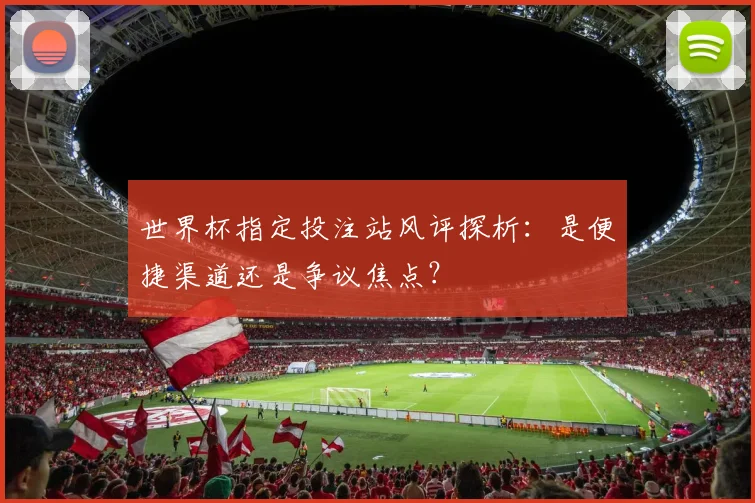 世界杯指定投注站风评探析：是便捷渠道还是争议焦点？