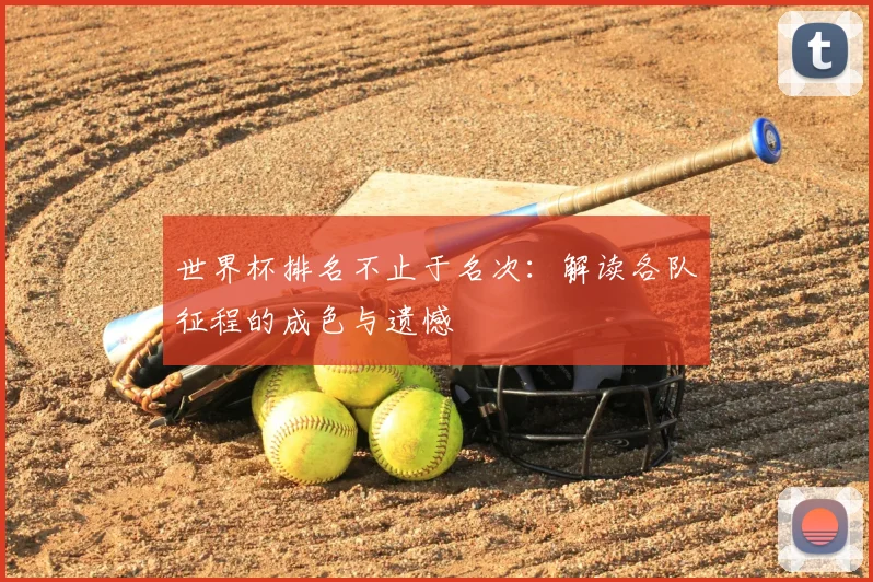 世界杯排名不止于名次：解读各队征程的成色与遗憾