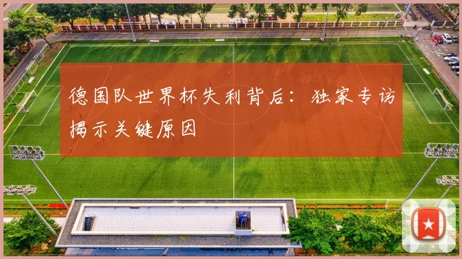 德国队世界杯失利背后：独家专访揭示关键原因